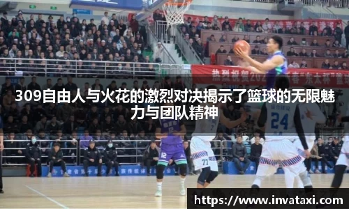 309自由人与火花的激烈对决揭示了篮球的无限魅力与团队精神