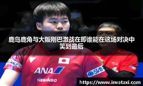 鹿岛鹿角与大阪刚巴激战在即谁能在这场对决中笑到最后