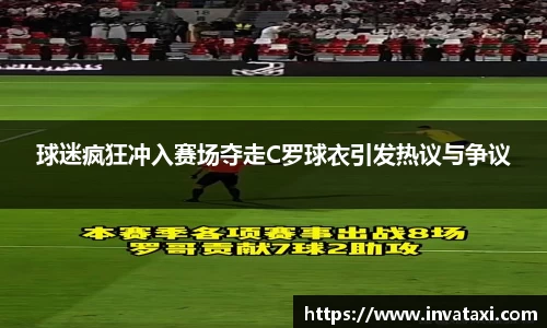 球迷疯狂冲入赛场夺走C罗球衣引发热议与争议