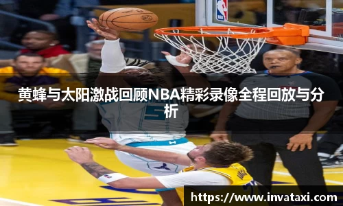 黄蜂与太阳激战回顾NBA精彩录像全程回放与分析
