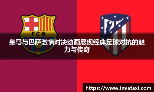 皇马与巴萨激情对决动画展现经典足球对抗的魅力与传奇