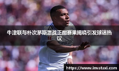 牛津联与朴次茅斯激战正酣赛果揭晓引发球迷热议