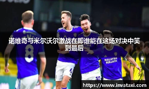 诺维奇与米尔沃尔激战在即谁能在这场对决中笑到最后
