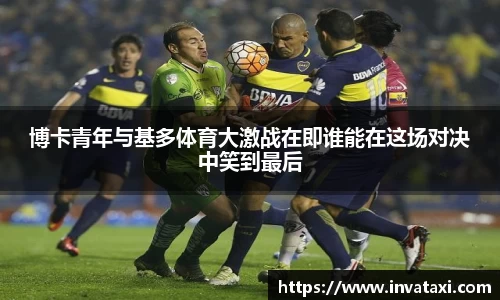 博卡青年与基多体育大激战在即谁能在这场对决中笑到最后